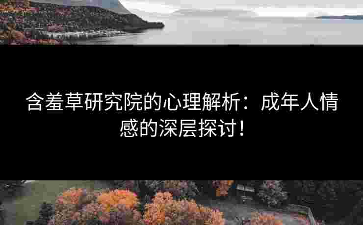 含羞草研究院的心理解析：成年人情感的深层探讨！