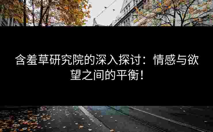 含羞草研究院的深入探讨：情感与欲望之间的平衡！