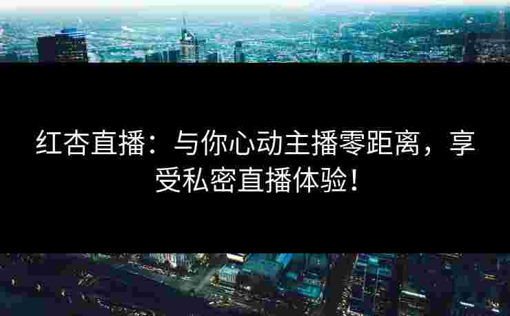 红杏直播：与你心动主播零距离，享受私密直播体验！