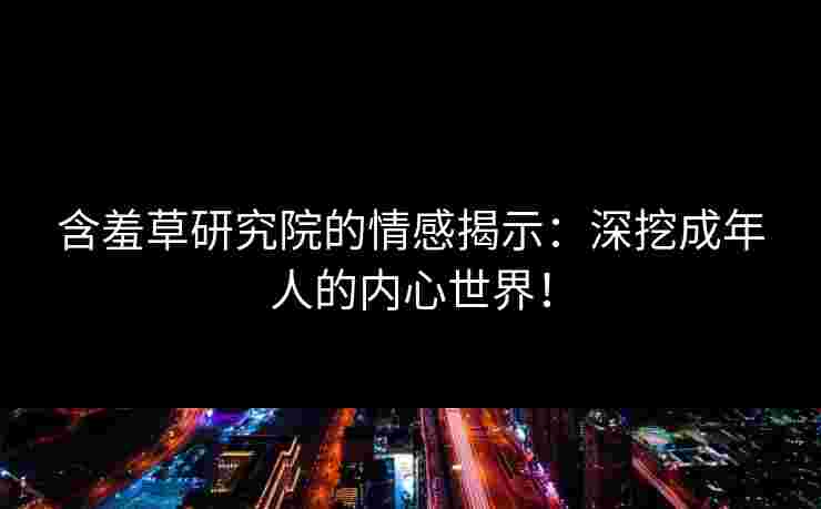 含羞草研究院的情感揭示：深挖成年人的内心世界！