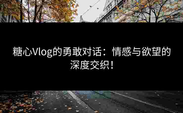 糖心Vlog的勇敢对话：情感与欲望的深度交织！