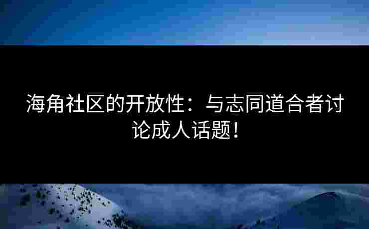 海角社区的开放性：与志同道合者讨论成人话题！