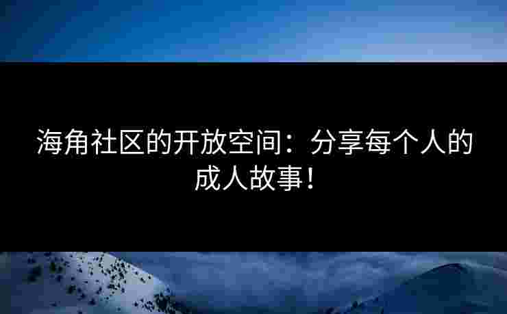 海角社区的开放空间：分享每个人的成人故事！