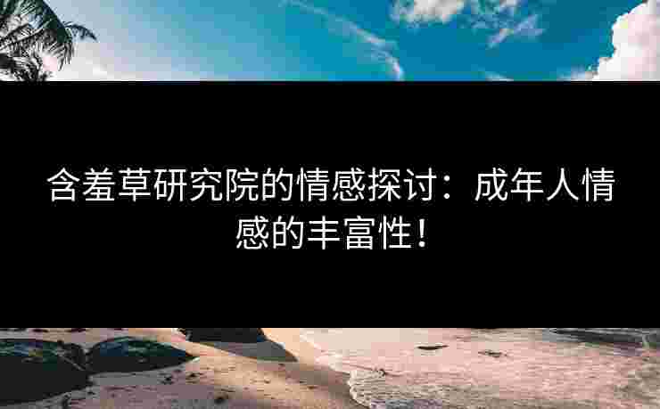 含羞草研究院的情感探讨：成年人情感的丰富性！