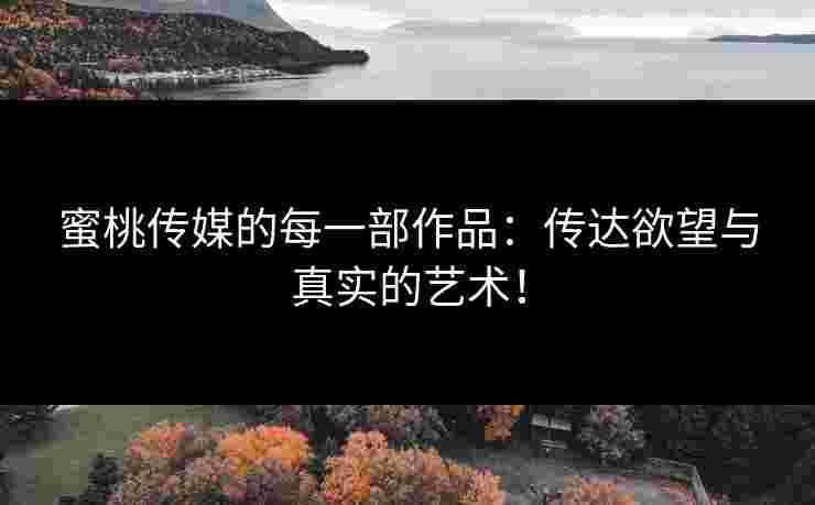 蜜桃传媒的每一部作品：传达欲望与真实的艺术！