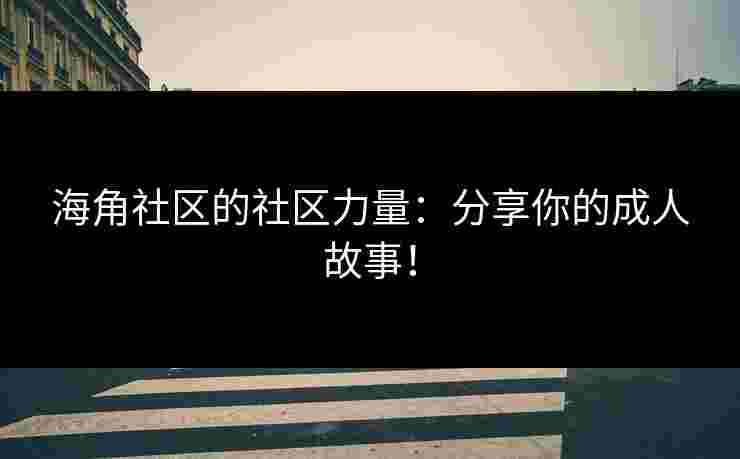 海角社区的社区力量：分享你的成人故事！