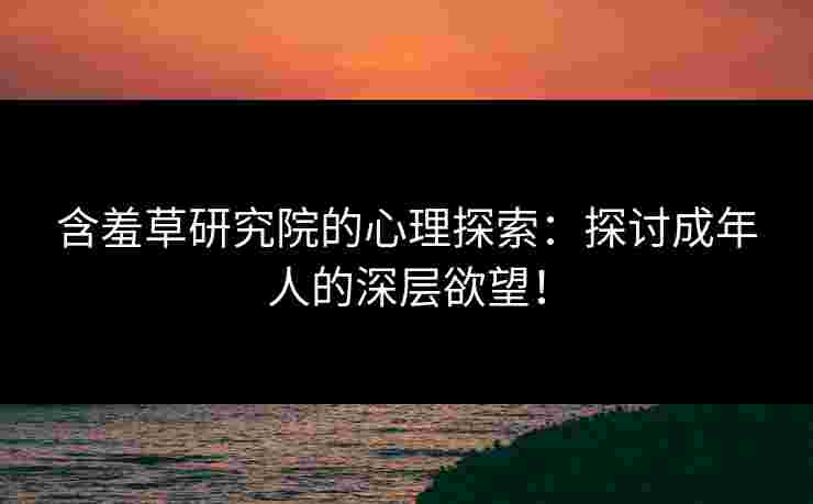含羞草研究院的心理探索:探讨成年人的深层欲望! 含羞草研究院的心理探索:探讨成年人的深层欲望!