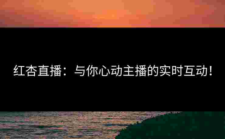 红杏直播：与你心动主播的实时互动！