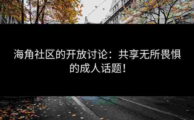海角社区的开放讨论：共享无所畏惧的成人话题！
