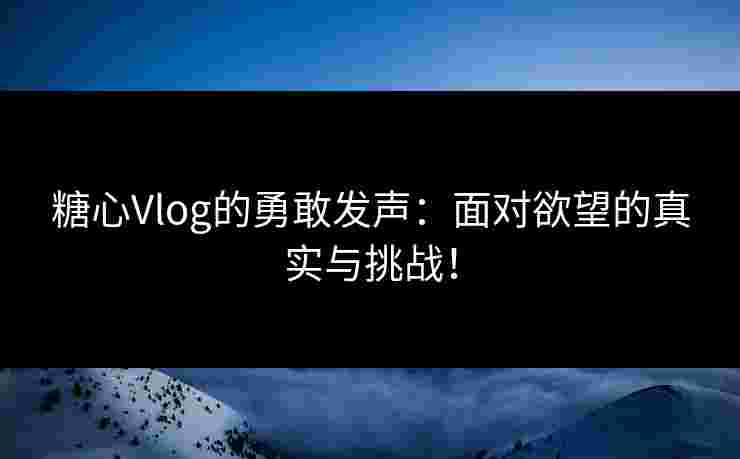 糖心Vlog的勇敢发声:面对欲望的真实与挑战! 糖心Vlog的勇敢发声:面对欲望的真实与挑战!