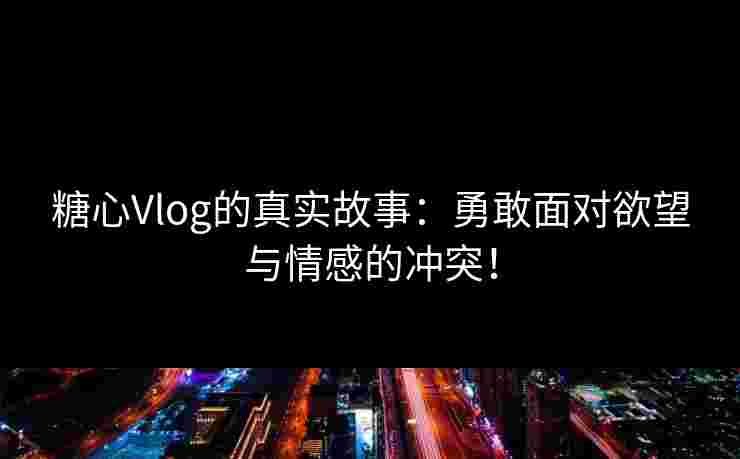 糖心Vlog的真实故事:勇敢面对欲望与情感的冲突! 糖心Vlog的真实故事:勇敢面对欲望与情感的冲突!