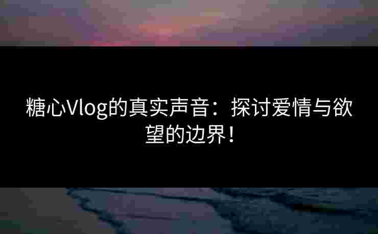 糖心Vlog的真实声音:探讨爱情与欲望的边界! 糖心Vlog的真实声音:探讨爱情与欲望的边界!