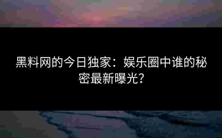 黑料网的今日独家：娱乐圈中谁的秘密最新曝光？