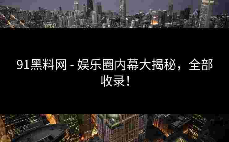 91黑料网 - 娱乐圈内幕大揭秘，全部收录！