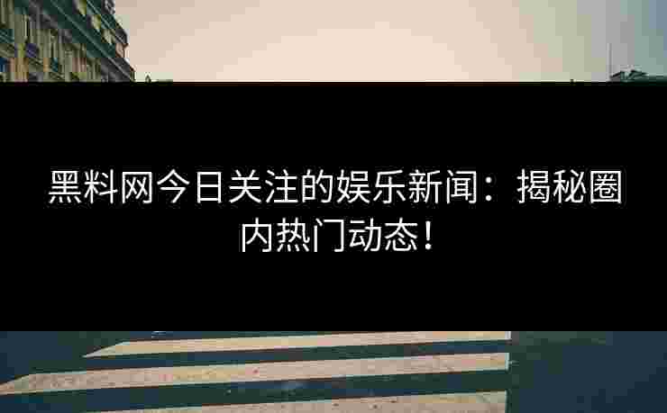 黑料网今日关注的娱乐新闻：揭秘圈内热门动态！