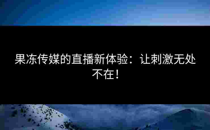 果冻传媒的直播新体验：让刺激无处不在！