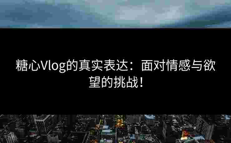 糖心Vlog的真实表达：面对情感与欲望的挑战！