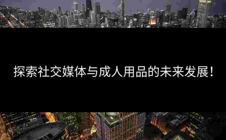 探索社交媒体与成人用品的未来发展！