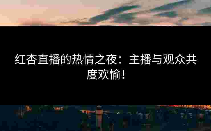 红杏直播的热情之夜：主播与观众共度欢愉！