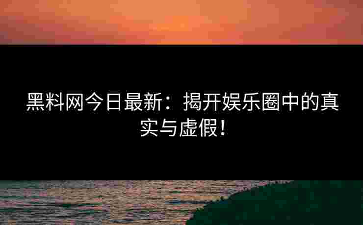 黑料网今日最新：揭开娱乐圈中的真实与虚假！