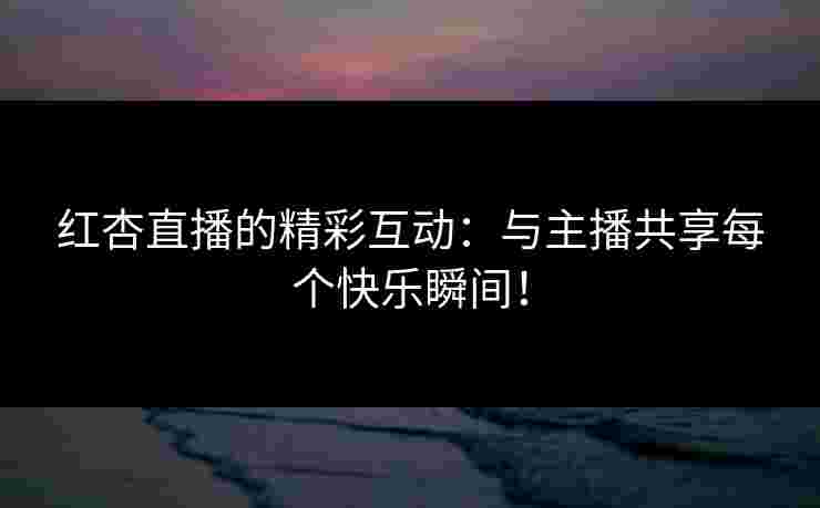 红杏直播的精彩互动：与主播共享每个快乐瞬间！