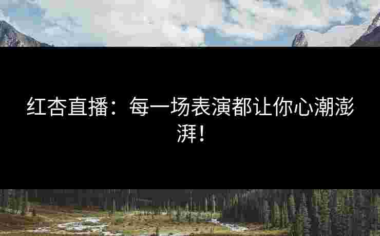 红杏直播：每一场表演都让你心潮澎湃！