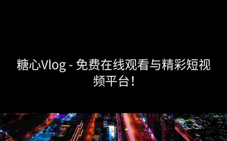 糖心Vlog - 免费在线观看与精彩短视频平台！