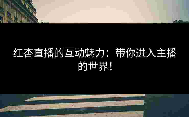 红杏直播的互动魅力：带你进入主播的世界！