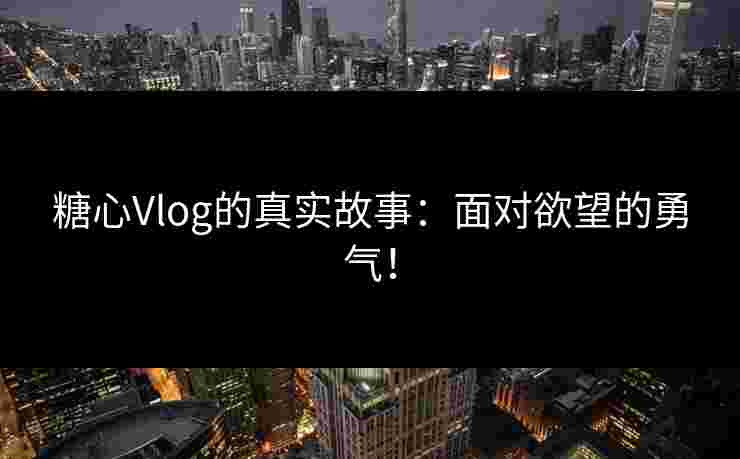 糖心Vlog的真实故事：面对欲望的勇气！
