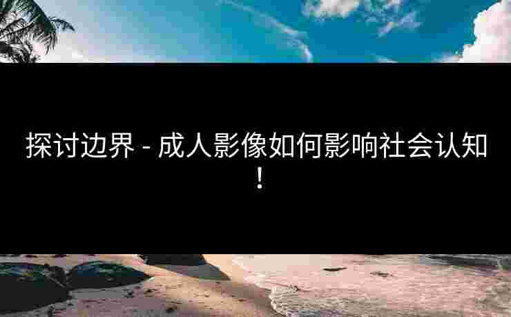 探讨边界 - 成人影像如何影响社会认知！