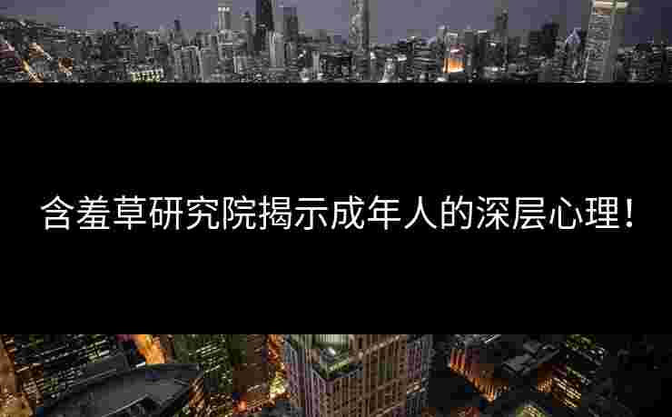 含羞草研究院揭示成年人的深层心理！
