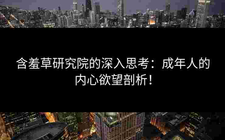 含羞草研究院的深入思考：成年人的内心欲望剖析！