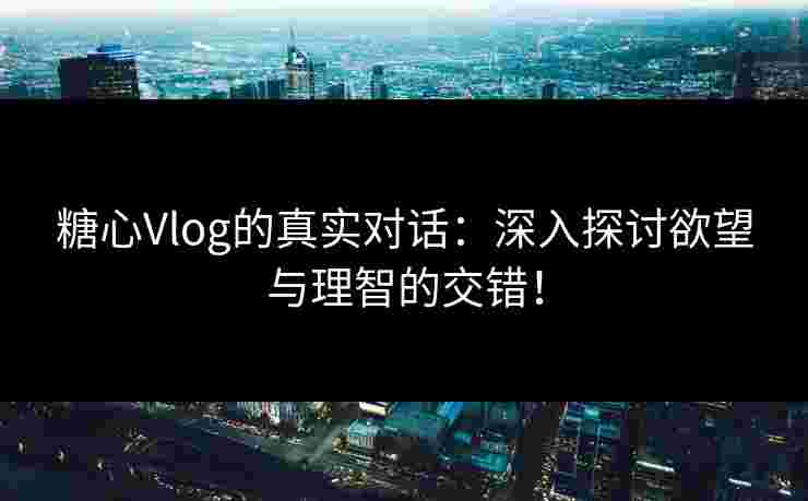 糖心Vlog的真实对话：深入探讨欲望与理智的交错！