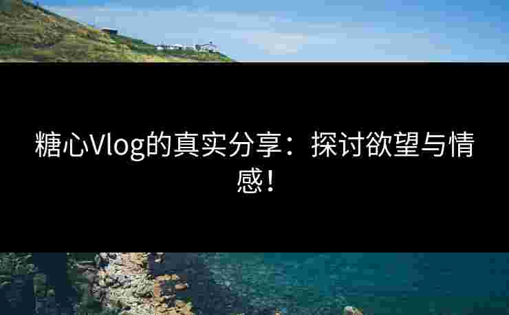 糖心Vlog的真实分享:探讨欲望与情感! 糖心Vlog的真实分享:探讨欲望与情感!
