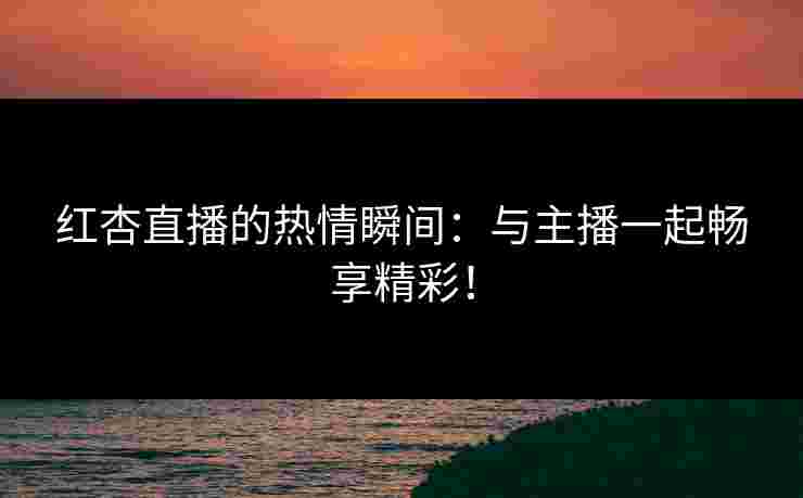 红杏直播的热情瞬间：与主播一起畅享精彩！