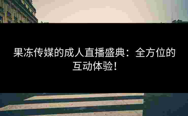 果冻传媒的成人直播盛典：全方位的互动体验！