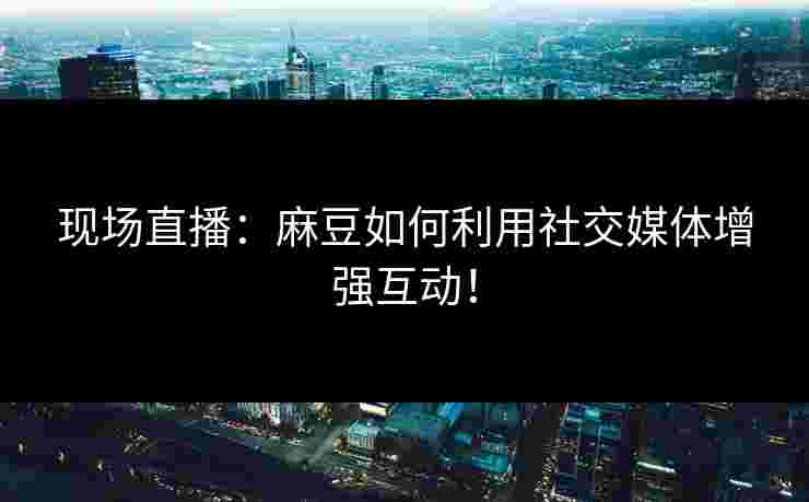 现场直播：麻豆如何利用社交媒体增强互动！