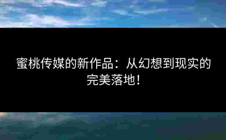 蜜桃传媒的新作品：从幻想到现实的完美落地！