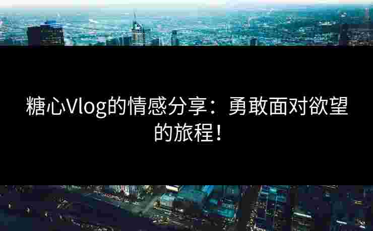 糖心Vlog的情感分享:勇敢面对欲望的旅程!