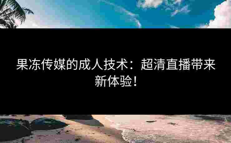果冻传媒的成人技术：超清直播带来新体验！