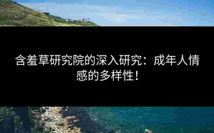 含羞草研究院的深入研究：成年人情感的多样性！