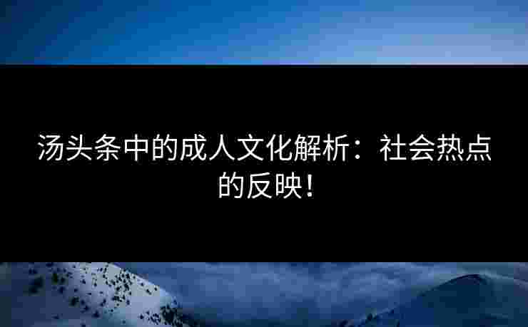 汤头条中的成人文化解析：社会热点的反映！