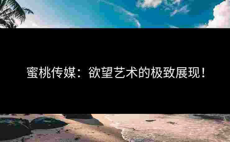 蜜桃传媒：欲望艺术的极致展现！