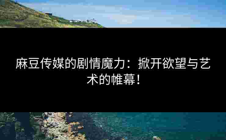 麻豆传媒的剧情魔力：掀开欲望与艺术的帷幕！
