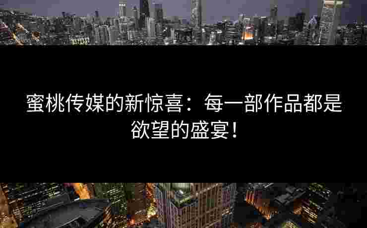 蜜桃传媒的新惊喜：每一部作品都是欲望的盛宴！