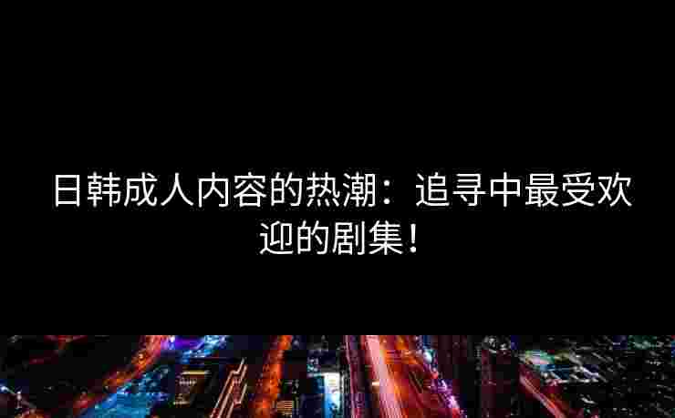 日韩成人内容的热潮：追寻中最受欢迎的剧集！