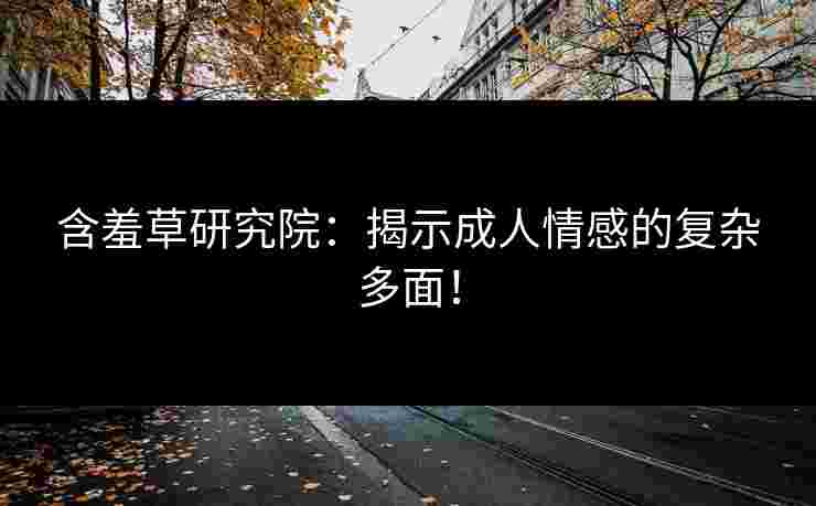 含羞草研究院：揭示成人情感的复杂多面！