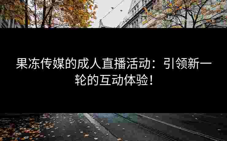 果冻传媒的成人直播活动：引领新一轮的互动体验！