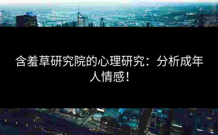 含羞草研究院的心理研究：分析成年人情感！