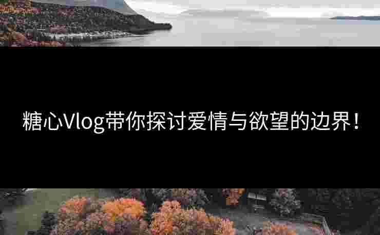 糖心Vlog带你探讨爱情与欲望的边界！